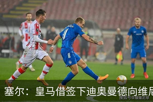 塞尔：皇马借签下迪奥曼德向维尼修斯施压，反正球队已有替代者