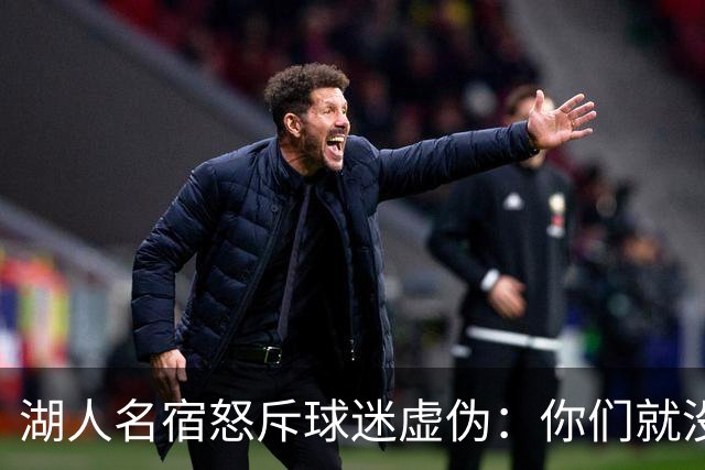 湖人名宿怒斥球迷虚伪：你们就没做过职业决定？
