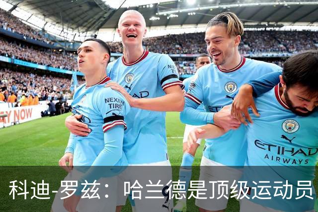 科迪-罗兹：哈兰德是顶级运动员，我俩可以扮演表兄弟