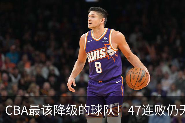 CBA最该降级的球队！47连败仍无动作，高层内斗+欠薪持续发酵